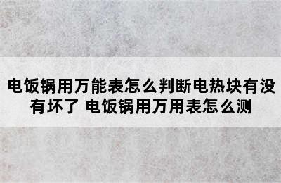 电饭锅用万能表怎么判断电热块有没有坏了 电饭锅用万用表怎么测